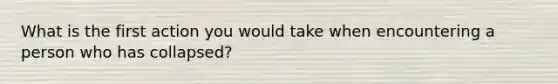 What is the first action you would take when encountering a person who has collapsed?