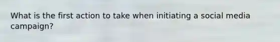 What is the first action to take when initiating a social media campaign?
