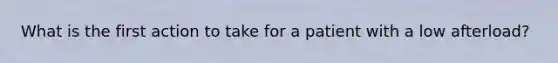What is the first action to take for a patient with a low afterload?