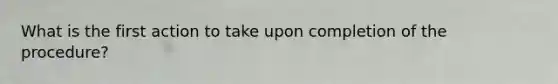 What is the first action to take upon completion of the procedure?