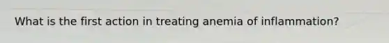 What is the first action in treating anemia of inflammation?