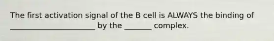 The first activation signal of the B cell is ALWAYS the binding of ______________________ by the _______ complex.