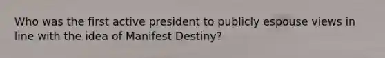 Who was the first active president to publicly espouse views in line with the idea of Manifest Destiny?