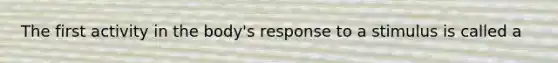 The first activity in the body's response to a stimulus is called a