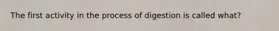 The first activity in the process of digestion is called what?