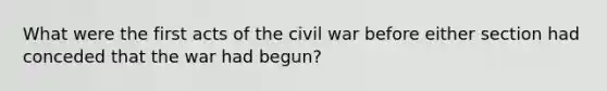 What were the first acts of the civil war before either section had conceded that the war had begun?