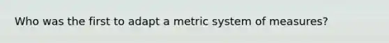 Who was the first to adapt a metric system of measures?