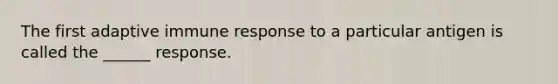 The first adaptive immune response to a particular antigen is called the ______ response.