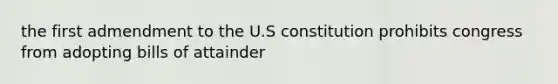 the first admendment to the U.S constitution prohibits congress from adopting bills of attainder