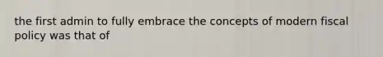 the first admin to fully embrace the concepts of modern fiscal policy was that of