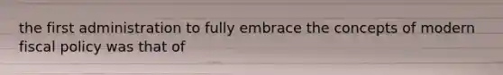 the first administration to fully embrace the concepts of modern fiscal policy was that of