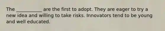 The ___________ are the first to adopt. They are eager to try a new idea and willing to take risks. Innovators tend to be young and well educated.