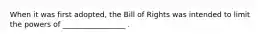 When it was first adopted, the Bill of Rights was intended to limit the powers of _________________ .