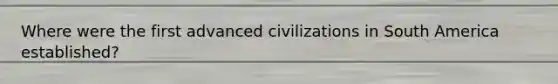 Where were the first advanced civilizations in South America established?