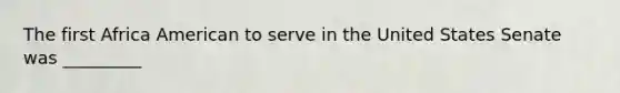 The first Africa American to serve in the United States Senate was _________