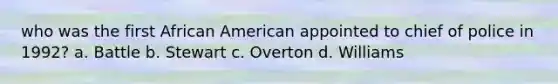 who was the first African American appointed to chief of police in 1992? a. Battle b. Stewart c. Overton d. Williams