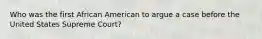 Who was the first African American to argue a case before the United States Supreme Court?