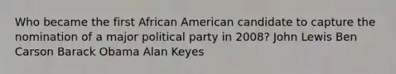 Who became the first African American candidate to capture the nomination of a major political party in 2008? John Lewis Ben Carson Barack Obama Alan Keyes