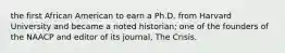 the first African American to earn a Ph.D. from Harvard University and became a noted historian; one of the founders of the NAACP and editor of its journal, The Crisis.