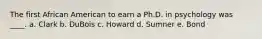 The first African American to earn a Ph.D. in psychology was ____. a. Clark b. DuBois c. Howard d. Sumner e. Bond