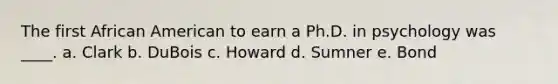 The first African American to earn a Ph.D. in psychology was ____. a. Clark b. DuBois c. Howard d. Sumner e. Bond