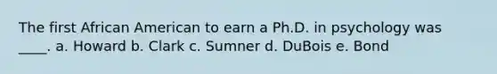 The first African American to earn a Ph.D. in psychology was ____. a. Howard b. Clark c. Sumner d. DuBois e. Bond