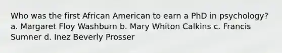 Who was the first African American to earn a PhD in psychology? a. Margaret Floy Washburn b. Mary Whiton Calkins c. Francis Sumner d. Inez Beverly Prosser