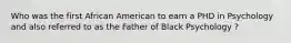 Who was the first African American to earn a PHD in Psychology and also referred to as the Father of Black Psychology ?