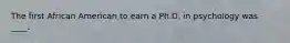 The first African American to earn a Ph.D. in psychology was ____.​