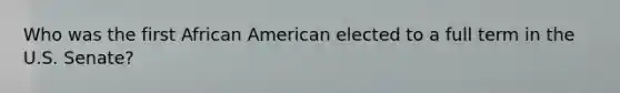 Who was the first African American elected to a full term in the U.S. Senate?