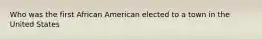 Who was the first African American elected to a town in the United States