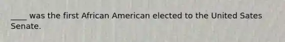 ____ was the first African American elected to the United Sates Senate.