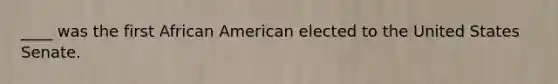 ____ was the first African American elected to the United States Senate.