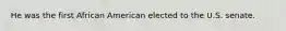 He was the first African American elected to the U.S. senate.