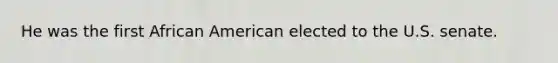 He was the first African American elected to the U.S. senate.