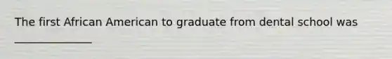 The first African American to graduate from dental school was ______________