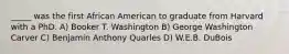 _____ was the first African American to graduate from Harvard with a PhD. A) Booker T. Washington B) George Washington Carver C) Benjamin Anthony Quarles D) W.E.B. DuBois