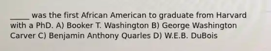 _____ was the first African American to graduate from Harvard with a PhD. A) Booker T. Washington B) George Washington Carver C) Benjamin Anthony Quarles D) W.E.B. DuBois