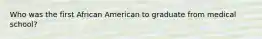 Who was the first African American to graduate from medical school?