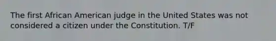 The first African American judge in the United States was not considered a citizen under the Constitution. T/F