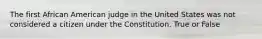 The first African American judge in the United States was not considered a citizen under the Constitution. True or False