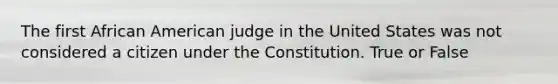 The first African American judge in the United States was not considered a citizen under the Constitution. True or False