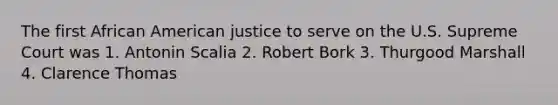 The first African American justice to serve on the U.S. Supreme Court was 1. Antonin Scalia 2. Robert Bork 3. Thurgood Marshall 4. Clarence Thomas