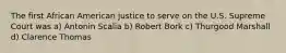 The first African American justice to serve on the U.S. Supreme Court was a) Antonin Scalia b) Robert Bork c) Thurgood Marshall d) Clarence Thomas