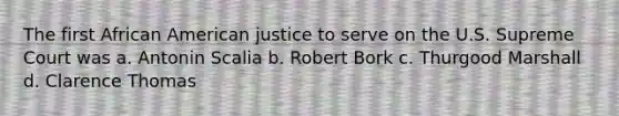 The first African American justice to serve on the U.S. Supreme Court was a. Antonin Scalia b. Robert Bork c. Thurgood Marshall d. Clarence Thomas