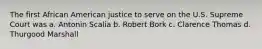 The first African American justice to serve on the U.S. Supreme Court was a. Antonin Scalia b. Robert Bork c. Clarence Thomas d. Thurgood Marshall