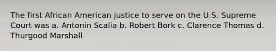 The first African American justice to serve on the U.S. Supreme Court was a. Antonin Scalia b. Robert Bork c. Clarence Thomas d. Thurgood Marshall