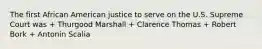 The first African American justice to serve on the U.S. Supreme Court was + Thurgood Marshall + Clarence Thomas + Robert Bork + Antonin Scalia