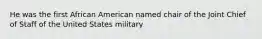 He was the first African American named chair of the Joint Chief of Staff of the United States military