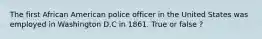 The first African American police officer in the United States was employed in Washington D.C in 1861. True or false ?